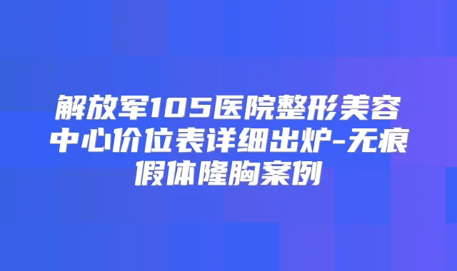 title="解放军105医院整形美容中心价位表详细出炉-无痕假体隆胸案例"