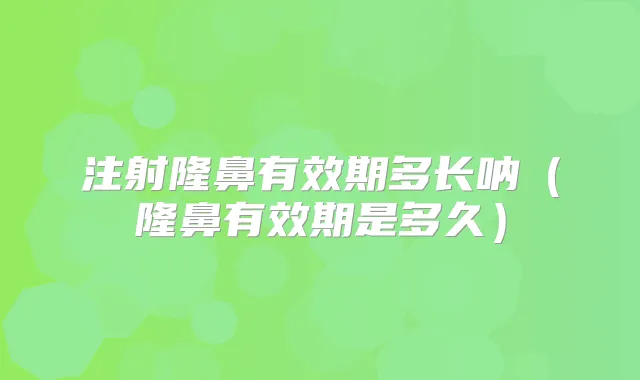 注射隆鼻有效期多长呐（隆鼻有效期是多久）
