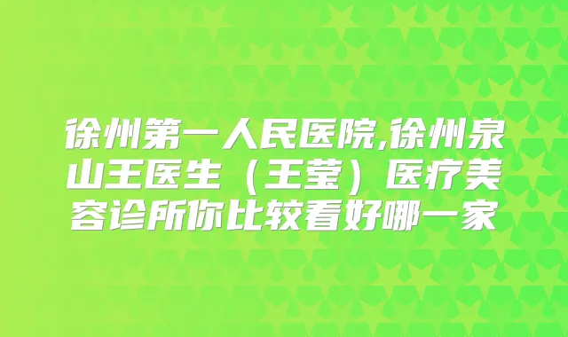 徐州第一人民医院,徐州泉山王医生（王莹）医疗美容诊所你比较看好哪一家