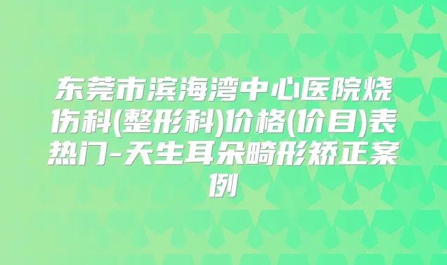 东莞市滨海湾中心医院烧伤科(整形科)价格(价目)表热门-天生耳朵畸形矫正案例