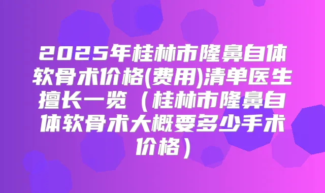 2025年桂林市隆鼻自体软骨术价格(费用)清单医生擅长一览(桂林市隆鼻自体软骨术大概要多少手术价格)