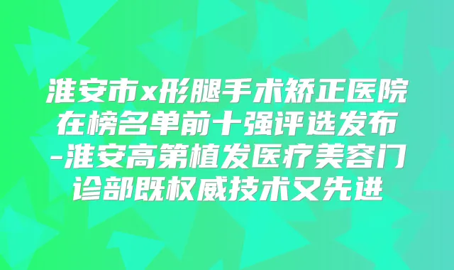 淮安市x形腿手术矫正医院在榜名单前十强评选发布-淮安高第植发医疗美容门诊部既技术又先进