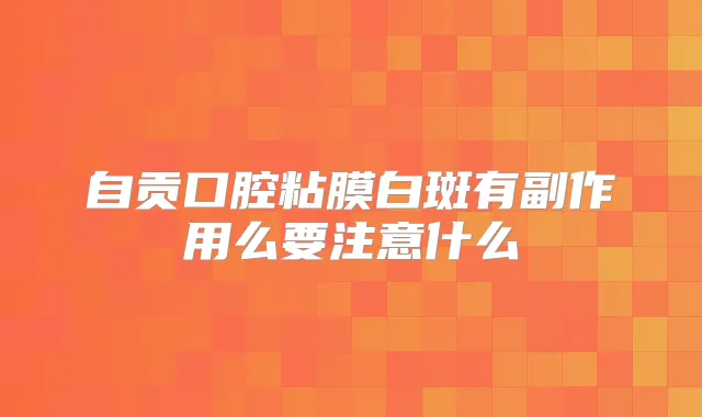 自贡口腔粘膜白斑有副作用么要注意什么