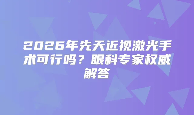 2026年先天近视激光手术可行吗？眼科专家解答