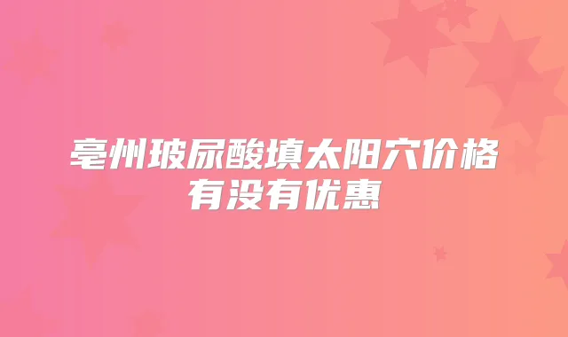 亳州玻尿酸填太阳穴价格有没有优惠