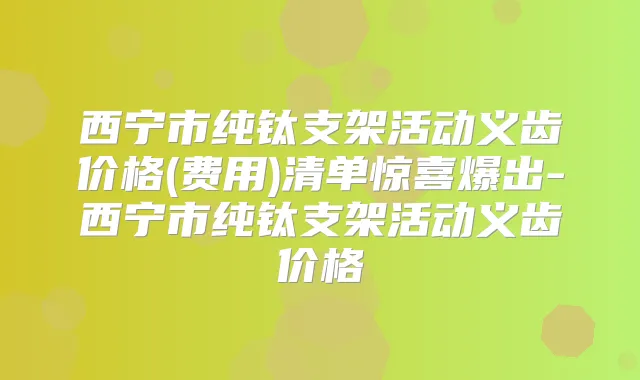 西宁市纯钛支架活动义齿价格(费用)清单惊喜爆出-西宁市纯钛支架活动义齿价格