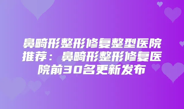 鼻畸形整形修复整型医院推荐：鼻畸形整形修复医院前30名更新发布