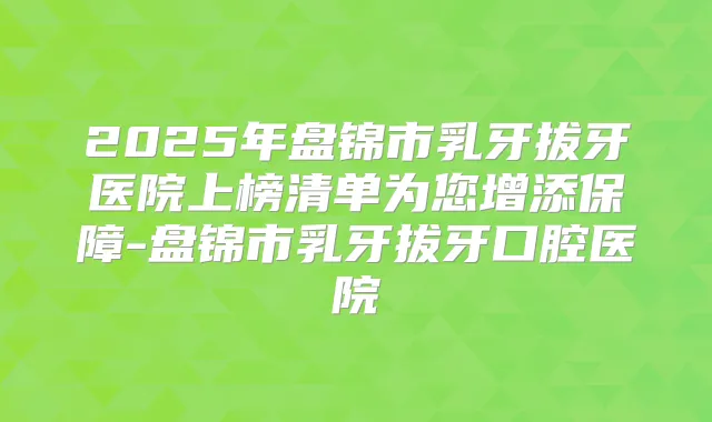 2025年盘锦市乳牙拔牙医院上榜清单为您增添保障-盘锦市乳牙拔牙口腔医院