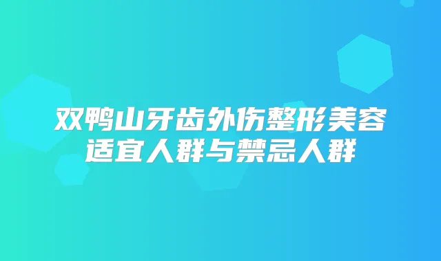 双鸭山牙齿外伤整形美容适宜人群与禁忌人群