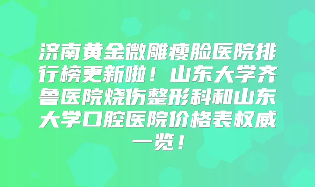 济南黄金微雕瘦脸医院排行榜更新啦！山东大学齐鲁医院烧伤整形科和山东大学口腔医院价格表一览！