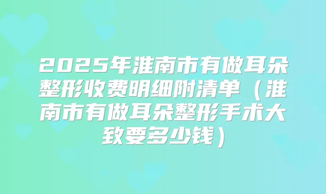 2025年淮南市有做耳朵整形收费明细附清单（淮南市有做耳朵整形手术大致要多少钱）
