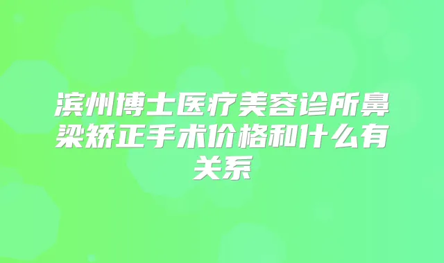 滨州博士医疗美容诊所鼻梁矫正手术价格和什么有关系