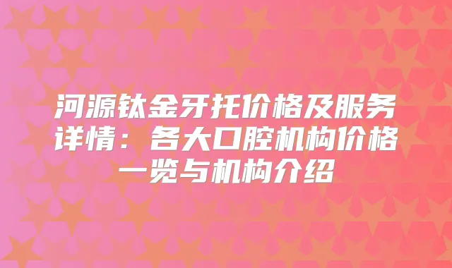 河源钛金牙托价格及服务详情：各大口腔机构价格一览与机构介绍
