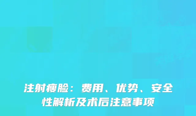 注射瘦脸：费用、优势、安全性解析及术后注意事项