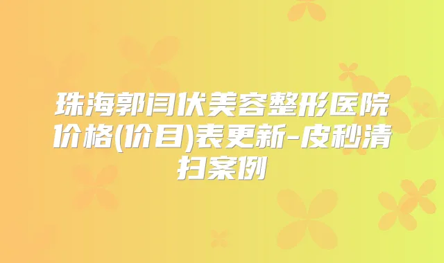 珠海郭闫伏美容整形医院价格(价目)表更新-皮秒清扫案例