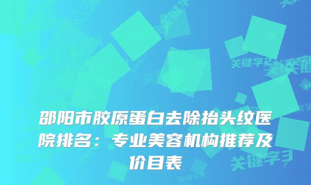 邵阳市胶原蛋白去除抬头纹医院排名：专业美容机构推荐及价目表