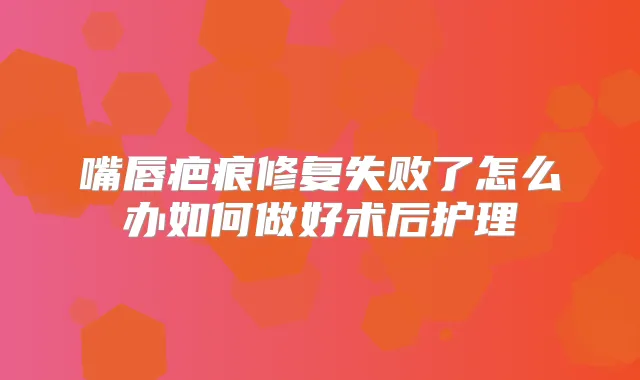 嘴唇疤痕修复失败了怎么办如何做好术后护理
