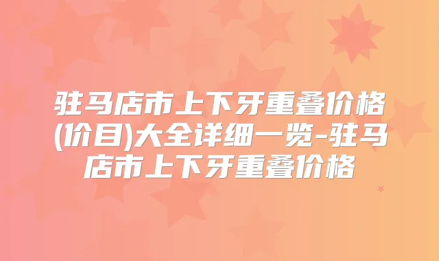 驻马店市上下牙重叠价格(价目)大全详细一览-驻马店市上下牙重叠价格