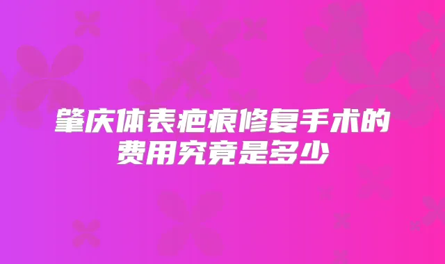 肇庆体表疤痕修复手术的费用究竟是多少