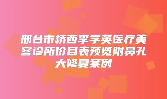 邢台市桥西李学英医疗美容诊所价目表预览附鼻孔大修复案例