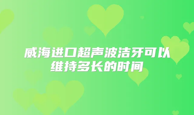 威海进口超声波洁牙可以维持多长的时间