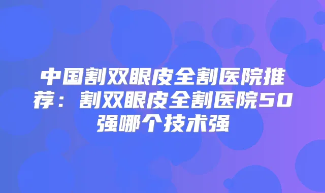 中国割双眼皮全割医院推荐：割双眼皮全割医院50强哪个技术强