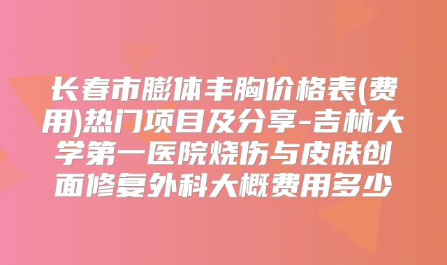 长春市膨体丰胸价格表(费用)热门项目及分享-吉林大学第一医院烧伤与皮肤创面修复外科大概费用多少