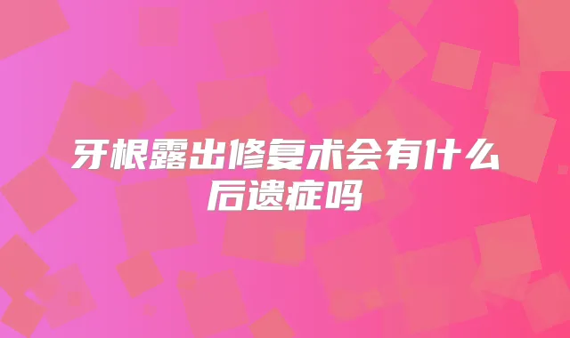 牙根露出修复术会有什么后遗症吗