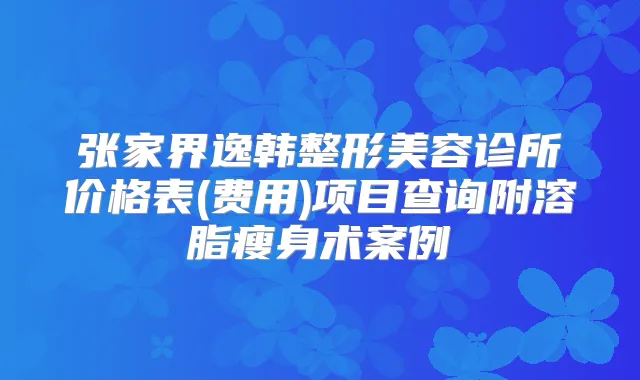 张家界逸韩整形美容诊所价格表(费用)项目查询附溶脂瘦身术案例