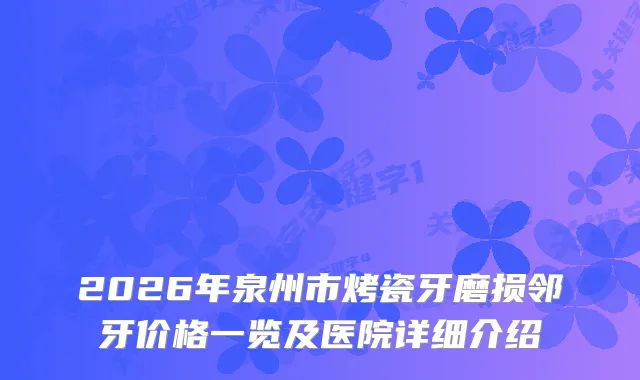 2026年泉州市烤瓷牙磨损邻牙价格一览及医院详细介绍