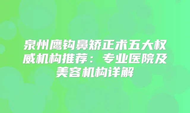 title="泉州鹰钩鼻矫正术五大机构推荐：专业医院及美容机构详解"