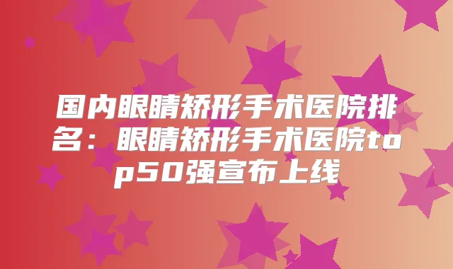 国内眼睛矫形手术医院排名：眼睛矫形手术医院top50强宣布上线