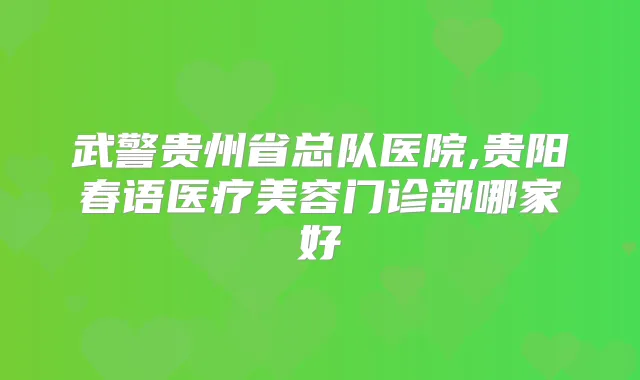 武警贵州省总队医院,贵阳春语医疗美容门诊部哪家好