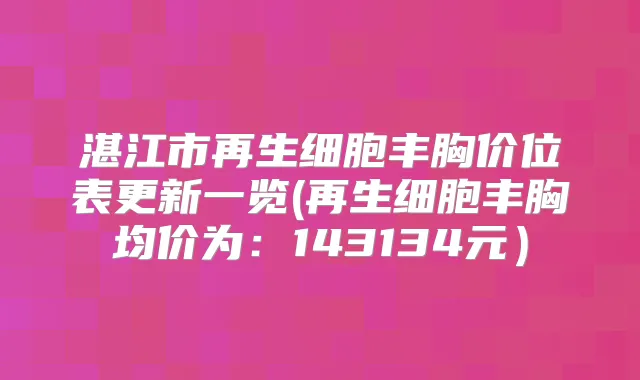 湛江市再生细胞丰胸价位表更新一览(再生细胞丰胸均价为：143134元）