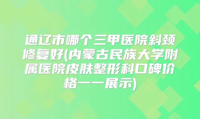 通辽市哪个三甲医院斜颈修复好(内蒙古民族大学附属医院皮肤整形科口碑价格一一展示)