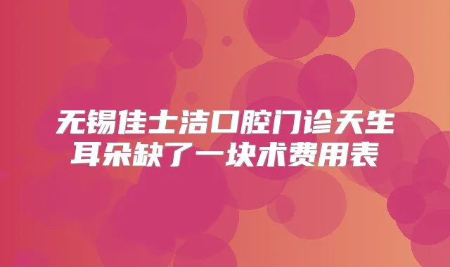 无锡佳士洁口腔门诊天生耳朵缺了一块术费用表