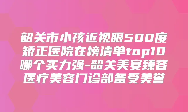 韶关市小孩近视眼500度矫正医院在榜清单top10哪个实力强-韶关美宴臻容医疗美容门诊部备受美誉