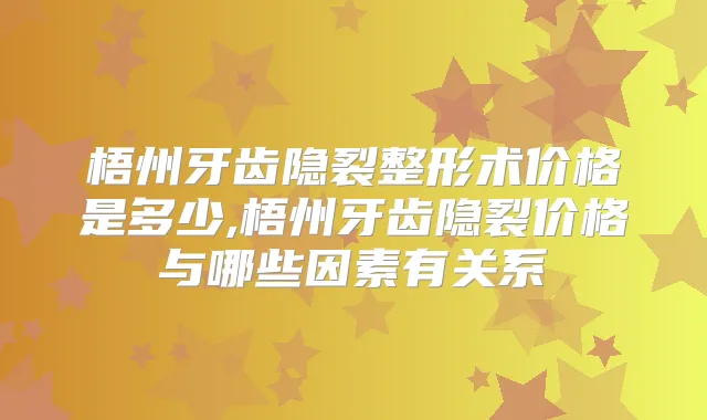 梧州牙齿隐裂整形术价格是多少,梧州牙齿隐裂价格与哪些因素有关系