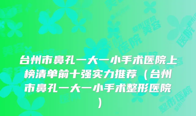 台州市鼻孔一大一小手术医院上榜清单前十强实力推荐（台州市鼻孔一大一小手术整形医院）