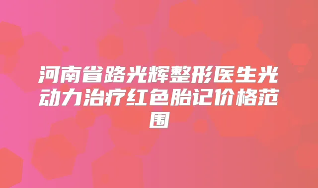 河南省路光辉整形医生光动力红色胎记价格范围