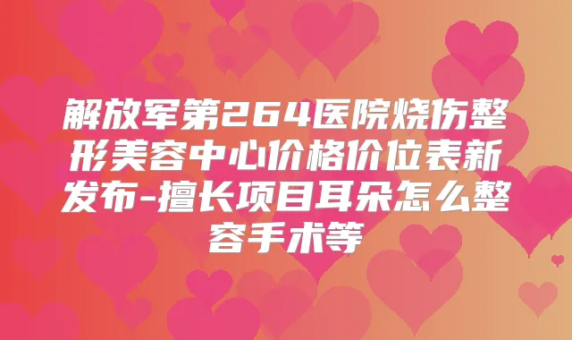 解放军第264医院烧伤整形美容中心价格价位表新发布-擅长项目耳朵怎么整容手术等