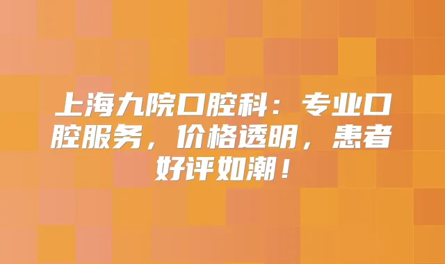 上海九院口腔科：专业口腔服务，价格透明，患者好评如潮！