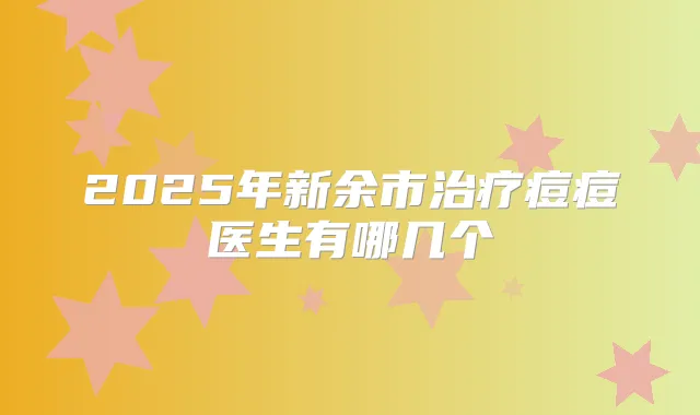 2025年新余市痘痘医生有哪几个