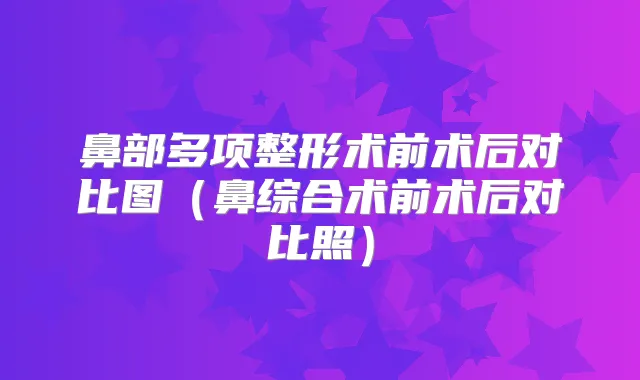 鼻部多项整形术前术后对比图（鼻综合术前术后对比照）