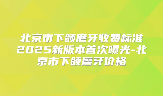 北京市下颌磨牙收费标准2025新版本曝光-北京市下颌磨牙价格