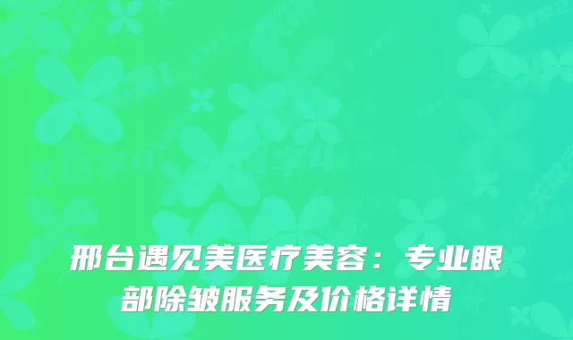 邢台遇见美医疗美容：专业眼部除皱服务及价格详情