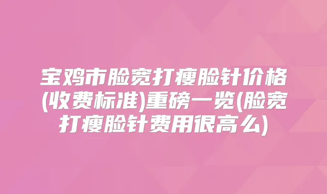 宝鸡市脸宽打瘦脸针价格(收费标准)重磅一览(脸宽打瘦脸针费用很高么)