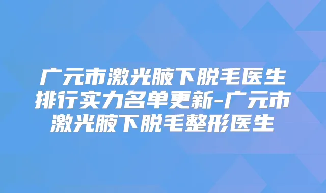广元市激光腋下脱毛医生排行实力名单更新-广元市激光腋下脱毛整形医生