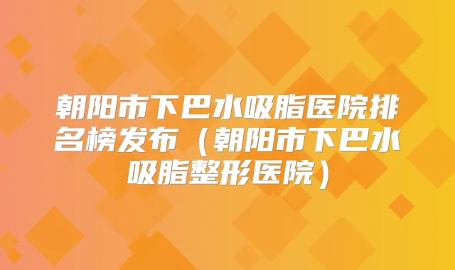 朝阳市下巴水吸脂医院排名榜发布(朝阳市下巴水吸脂整形医院)