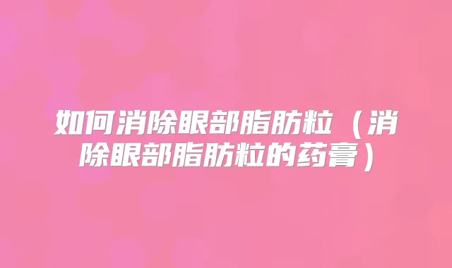 如何消除眼部脂肪粒(消除眼部脂肪粒的药膏)